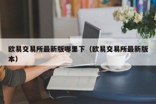欧意交易所最新版哪里下（欧意交易所最新版本）